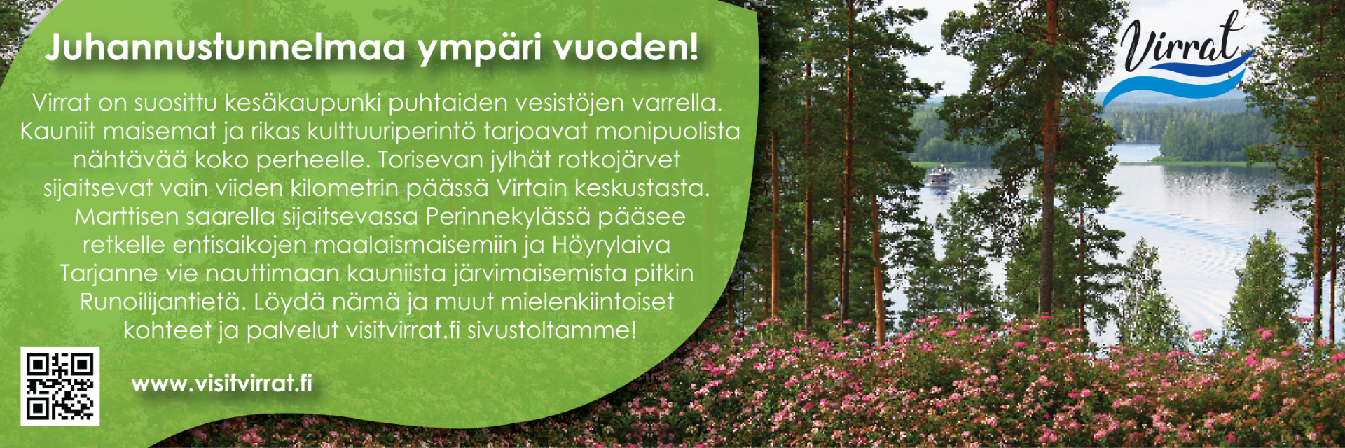 Virrat on suosittu kesäkaupunki, jonka kauniit maisemat ja rikas kulttuuriperintö tarjoavat monipuolista nähtävää ja koettavaa koko perheelle. Kesä näkyy Virroilla iloisina ihmisinä ja runsaina kesätapahtumina. Perinteiset Juhannusmarkkinat vietetään joka juhannusaatto Virtain Perinnekylässä. MuksuFestarit on kesän hauskin tapahtuma kaikille lapsille ja lapsenmielisille. Ainutlaatuisia musiikkielämyksiä upeissa puitteissa tarjoilee KesäVirratSoi.